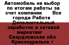 Автомобиль на выбор -по итогам работы за счет компании!!! - Все города Работа » Дополнительный заработок и сетевой маркетинг   . Свердловская обл.,Красноуральск г.